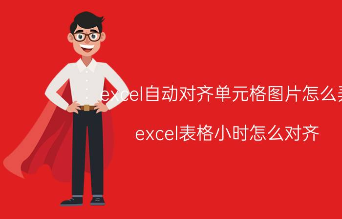 excel自动对齐单元格图片怎么弄 excel表格小时怎么对齐？